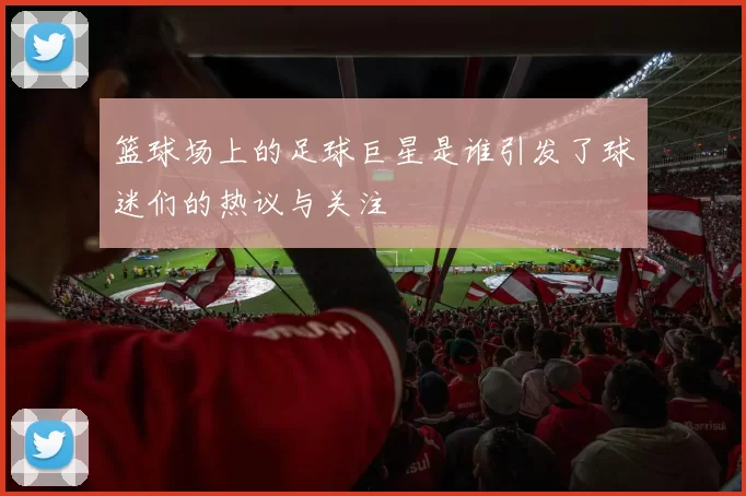篮球场上的足球巨星是谁引发了球迷们的热议与关注