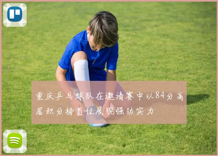 重庆乒乓球队在邀请赛中以84分高居积分榜首位展现强劲实力
