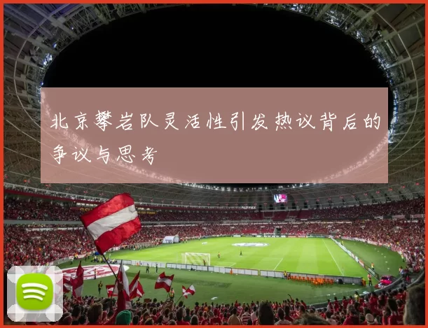 北京攀岩队灵活性引发热议背后的争议与思考