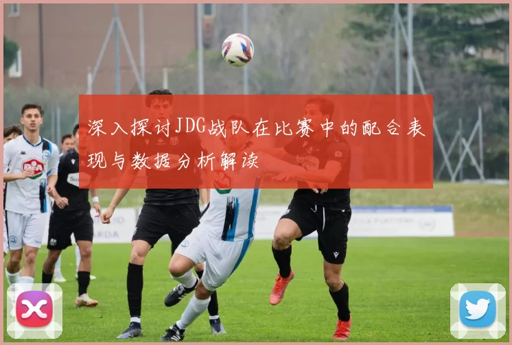 深入探讨JDG战队在比赛中的配合表现与数据分析解读