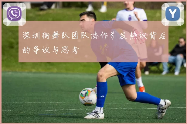 深圳街舞队团队协作引发热议背后的争议与思考