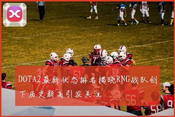 DOTA2最新状态排名揭晓RNG战队创下历史新高引发关注