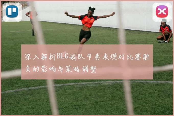 深入解析BLG战队节奏表现对比赛胜负的影响与策略调整