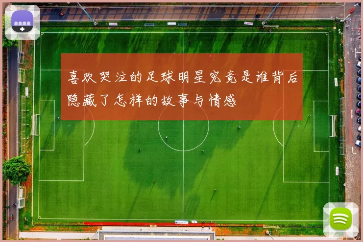 喜欢哭泣的足球明星究竟是谁背后隐藏了怎样的故事与情感