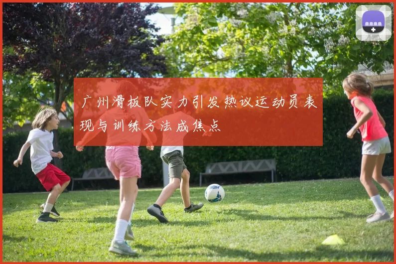 广州滑板队实力引发热议运动员表现与训练方法成焦点