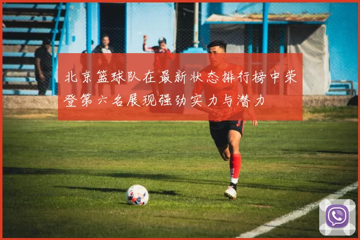 北京篮球队在最新状态排行榜中荣登第六名展现强劲实力与潜力