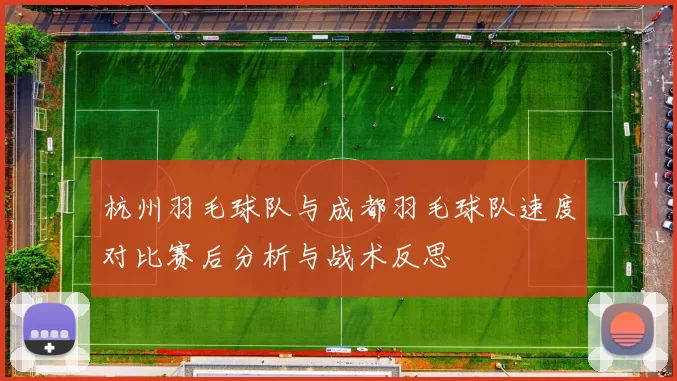 杭州羽毛球队与成都羽毛球队速度对比赛后分析与战术反思