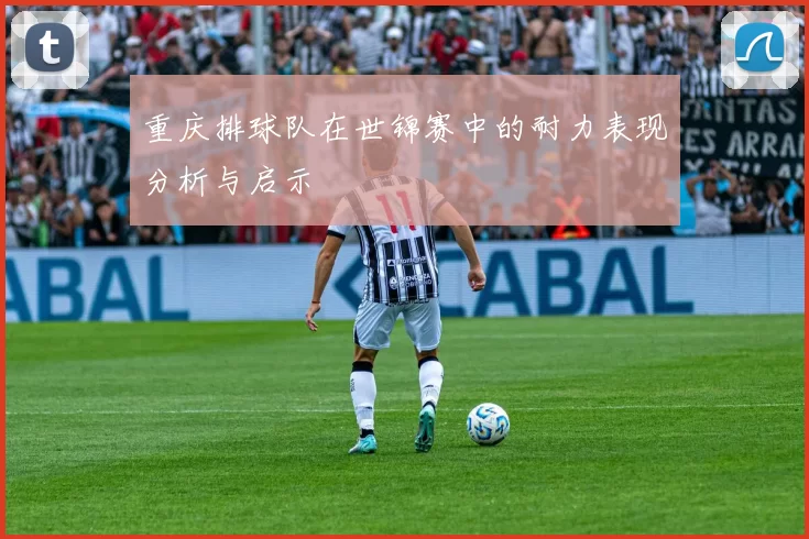重庆排球队在世锦赛中的耐力表现分析与启示