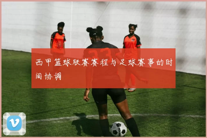 西甲篮球联赛赛程与足球赛事的时间协调