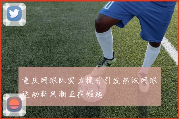 重庆网球队实力提升引发热议网球运动新风潮正在崛起