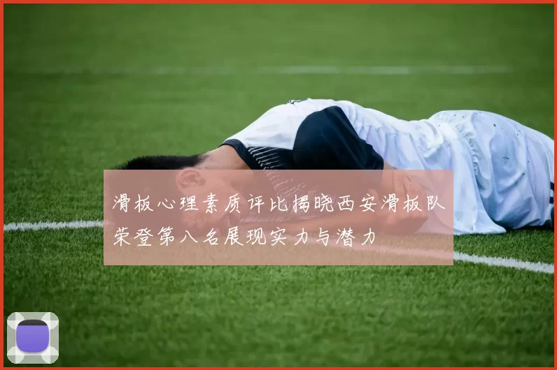 滑板心理素质评比揭晓西安滑板队荣登第八名展现实力与潜力