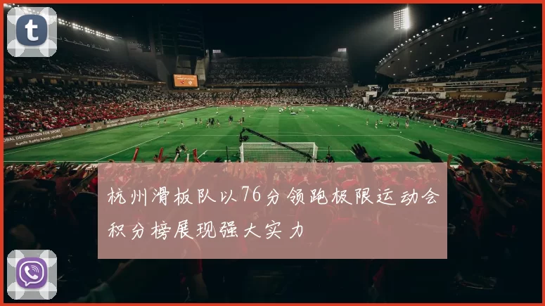 杭州滑板队以76分领跑极限运动会积分榜展现强大实力