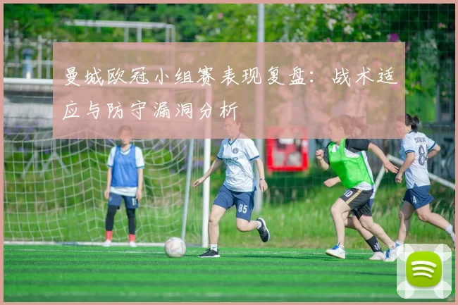 曼城欧冠小组赛表现复盘：战术适应与防守漏洞分析