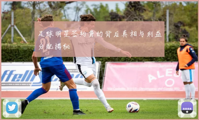 足球明星签约费的背后真相与利益分配揭秘