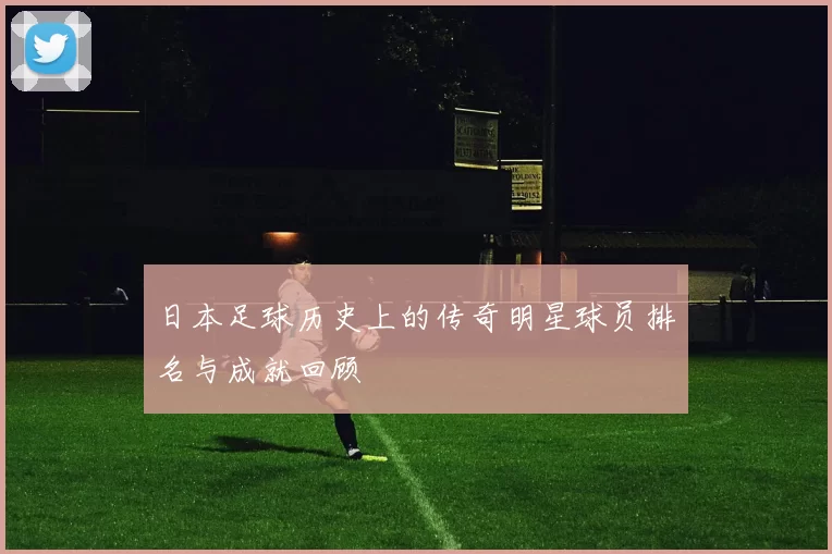 日本足球历史上的传奇明星球员排名与成就回顾