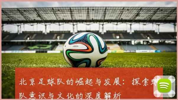 北京足球队的崛起与发展：探索球队意识与文化的深度解析