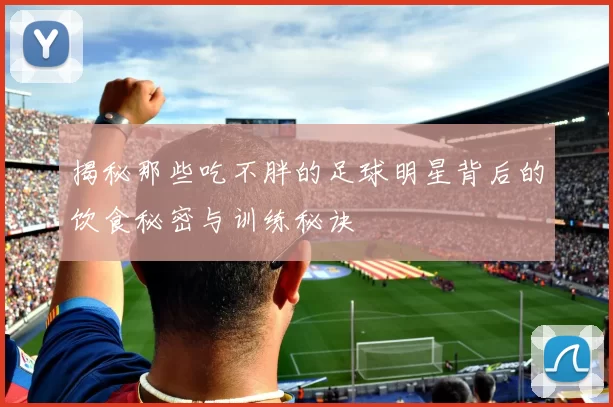 揭秘那些吃不胖的足球明星背后的饮食秘密与训练秘诀