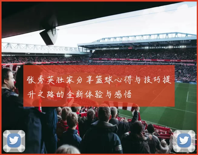 张秀英独家分享篮球心得与技巧提升之路的全新体验与感悟