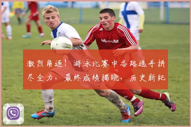 激烈角逐！游泳比赛中各路选手拼尽全力，最终成绩揭晓，历史新纪录诞生