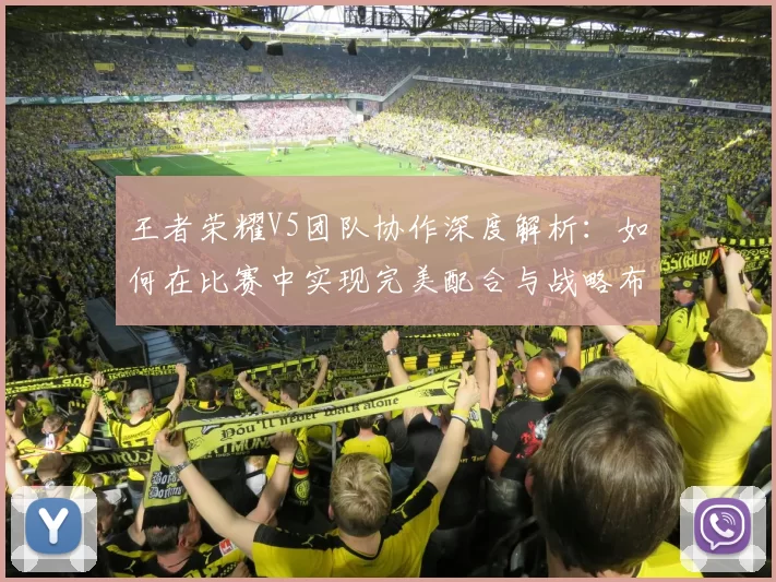 王者荣耀V5团队协作深度解析：如何在比赛中实现完美配合与战略布局