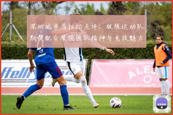 深圳城市马拉松点评：极限运动队默契配合展现团队精神与竞技魅力