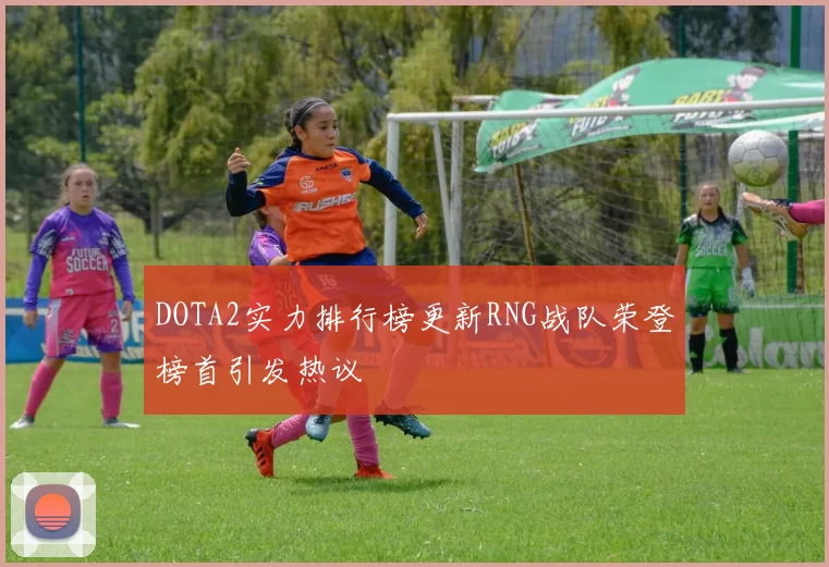 DOTA2实力排行榜更新RNG战队荣登榜首引发热议