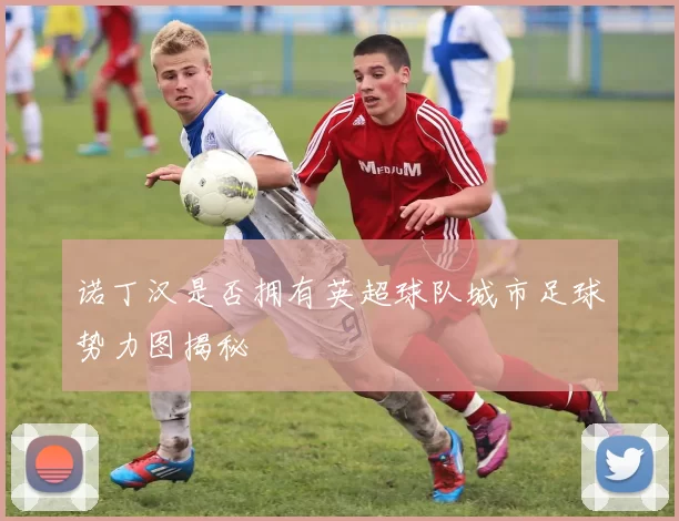 诺丁汉是否拥有英超球队城市足球势力图揭秘