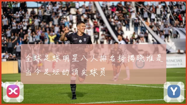 全球足球明星八人排名榜揭晓谁是当今足坛的顶尖球员