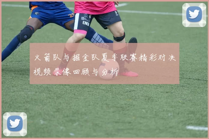 火箭队与掘金队夏季联赛精彩对决视频录像回顾与分析