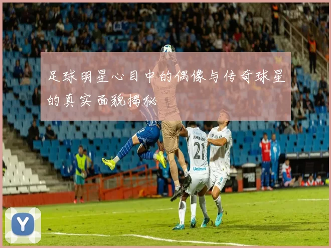 足球明星心目中的偶像与传奇球星的真实面貌揭秘