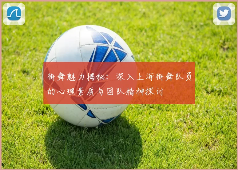 街舞魅力揭秘：深入上海街舞队员的心理素质与团队精神探讨