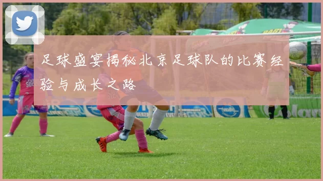 足球盛宴揭秘北京足球队的比赛经验与成长之路