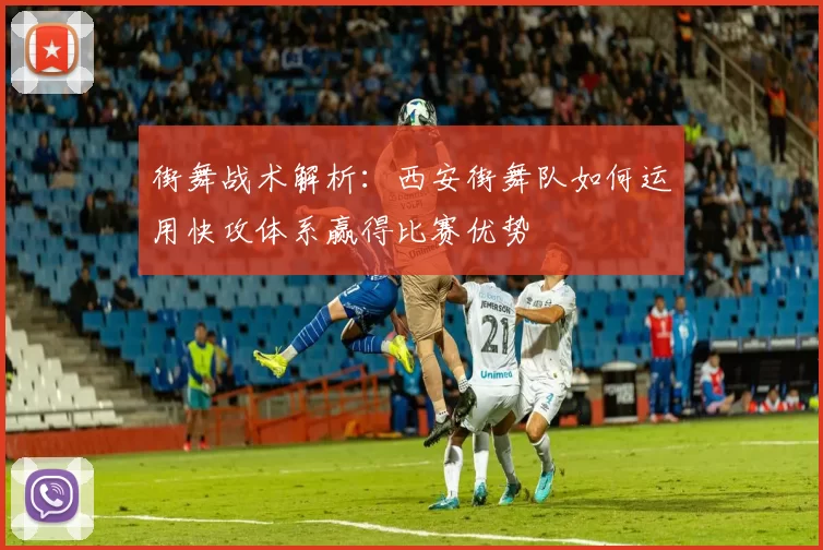 街舞战术解析：西安街舞队如何运用快攻体系赢得比赛优势