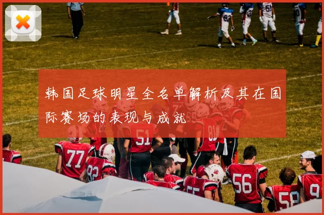 韩国足球明星全名单解析及其在国际赛场的表现与成就