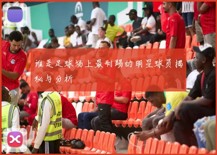 谁是足球场上最耐踢的明星球员揭秘与分析