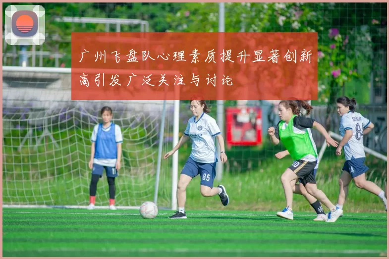 广州飞盘队心理素质提升显著创新高引发广泛关注与讨论