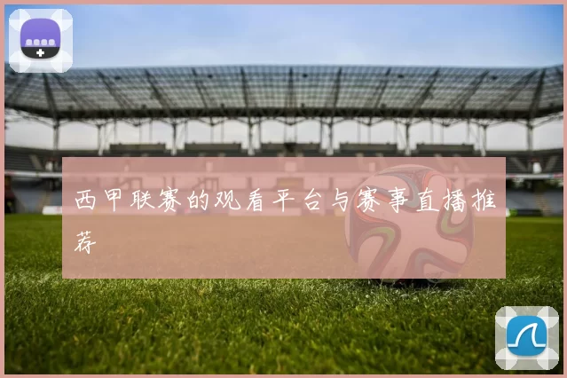西甲联赛的观看平台与赛事直播推荐