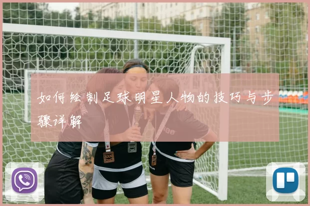 如何绘制足球明星人物的技巧与步骤详解