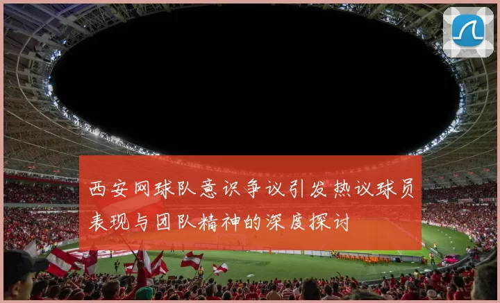 西安网球队意识争议引发热议球员表现与团队精神的深度探讨