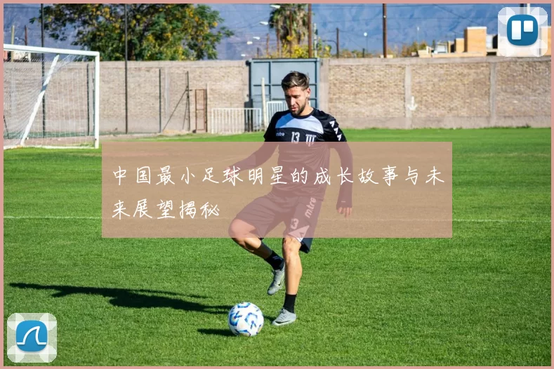 中国最小足球明星的成长故事与未来展望揭秘