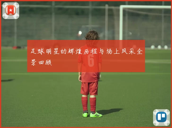 足球明星的辉煌历程与场上风采全景回顾