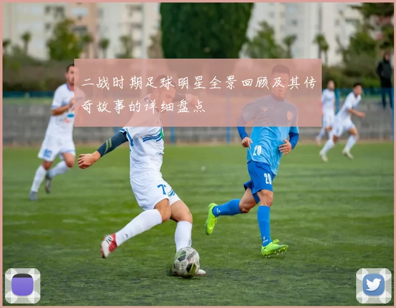 二战时期足球明星全景回顾及其传奇故事的详细盘点