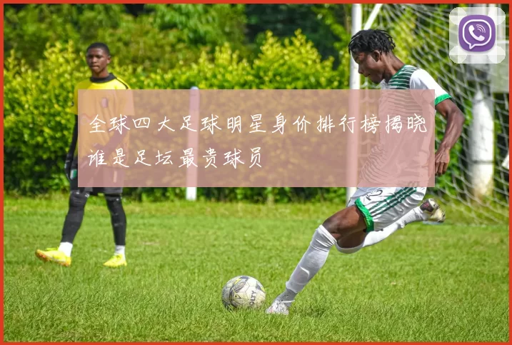 全球四大足球明星身价排行榜揭晓谁是足坛最贵球员