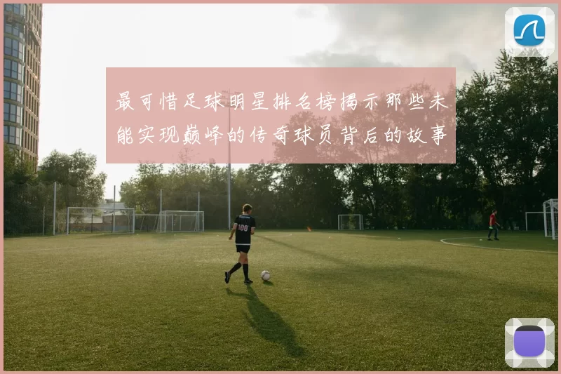 最可惜足球明星排名榜揭示那些未能实现巅峰的传奇球员背后的故事