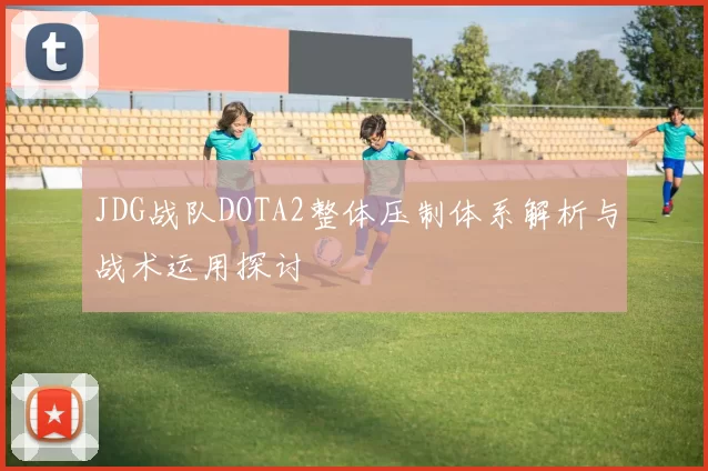 JDG战队DOTA2整体压制体系解析与战术运用探讨