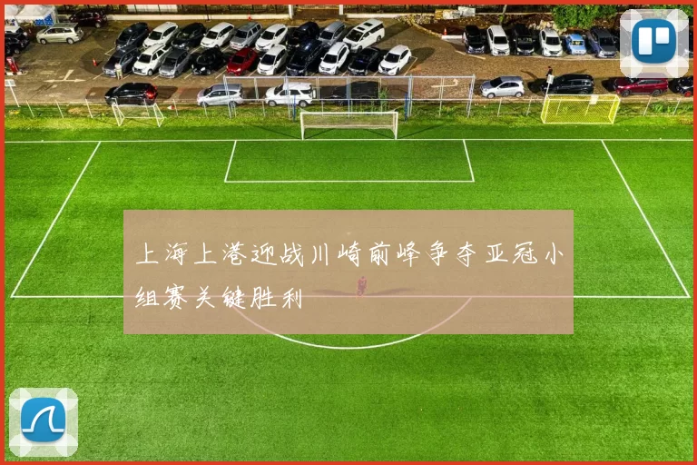 上海上港迎战川崎前峰争夺亚冠小组赛关键胜利