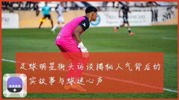 足球明星街头访谈揭秘人气背后的真实故事与球迷心声