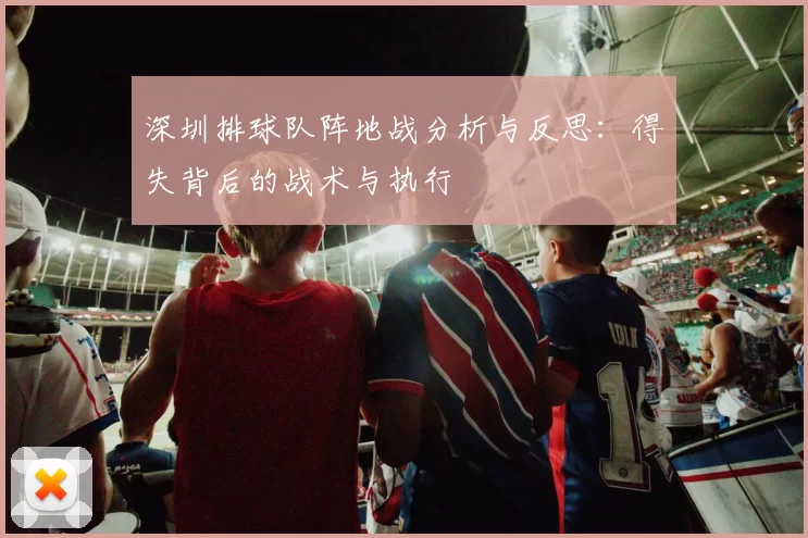 深圳排球队阵地战分析与反思：得失背后的战术与执行
