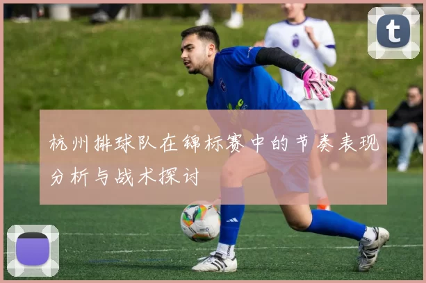 杭州排球队在锦标赛中的节奏表现分析与战术探讨