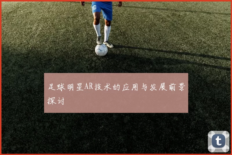 足球明星AR技术的应用与发展前景探讨